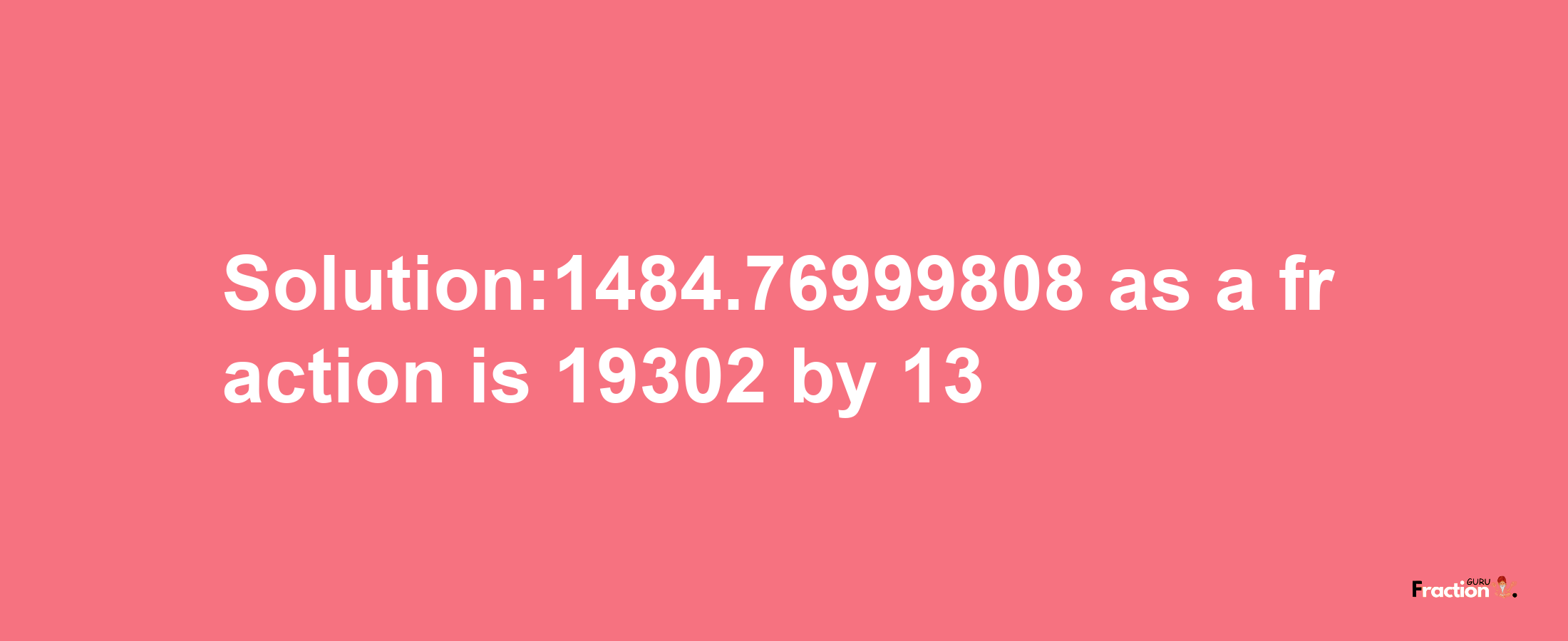 Solution:1484.76999808 as a fraction is 19302/13