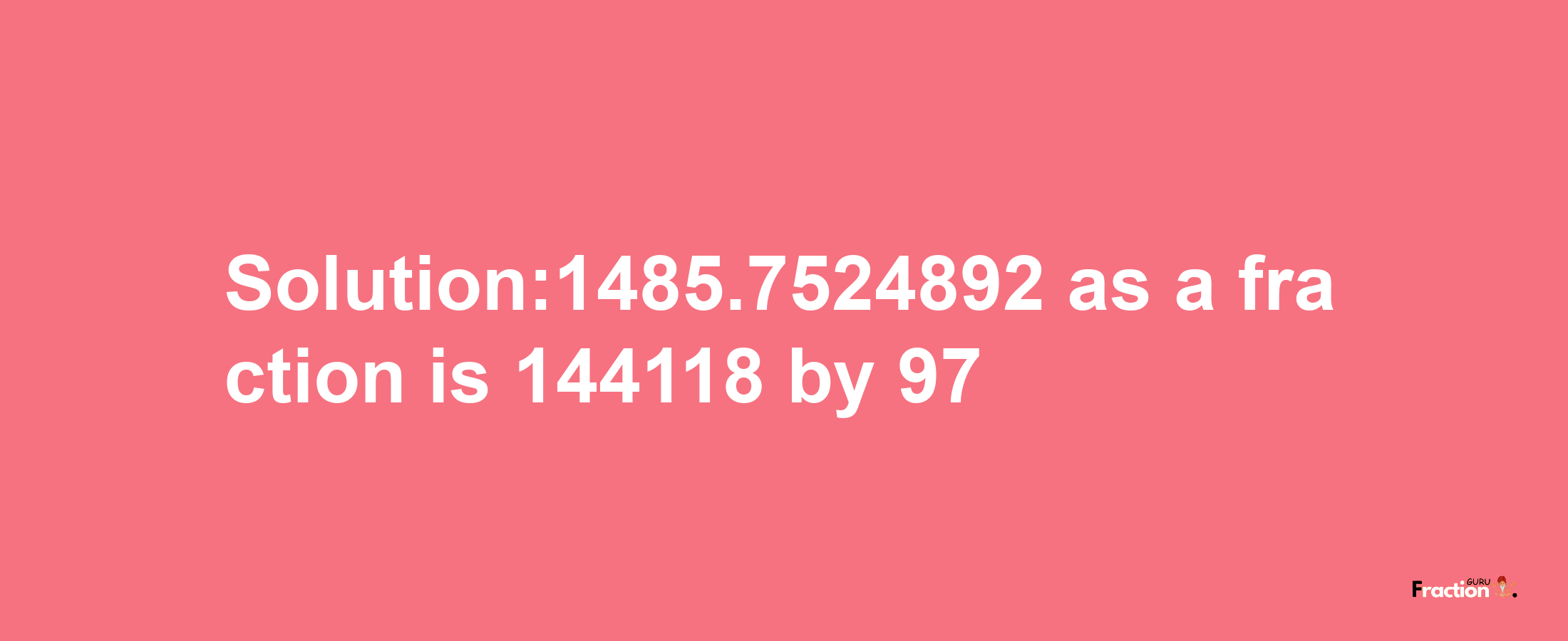 Solution:1485.7524892 as a fraction is 144118/97