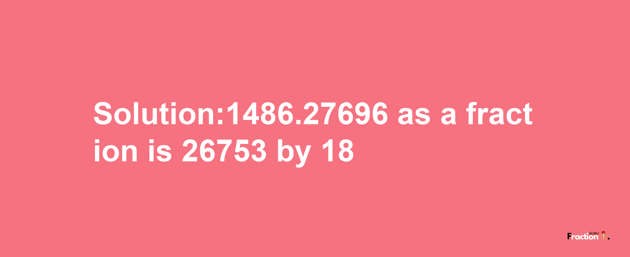 Solution:1486.27696 as a fraction is 26753/18