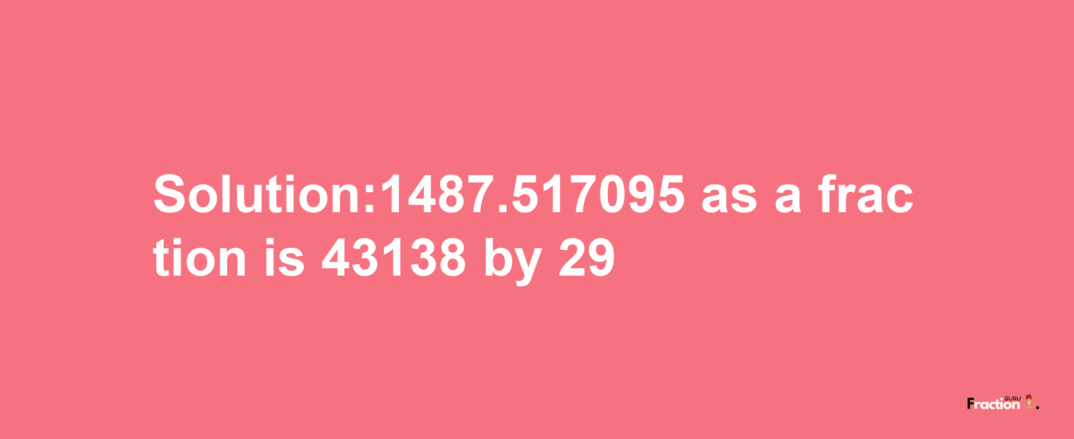 Solution:1487.517095 as a fraction is 43138/29