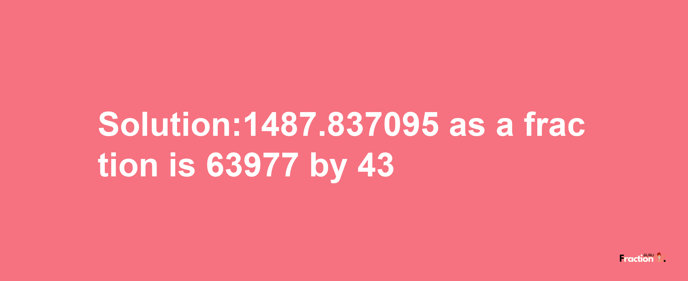 Solution:1487.837095 as a fraction is 63977/43