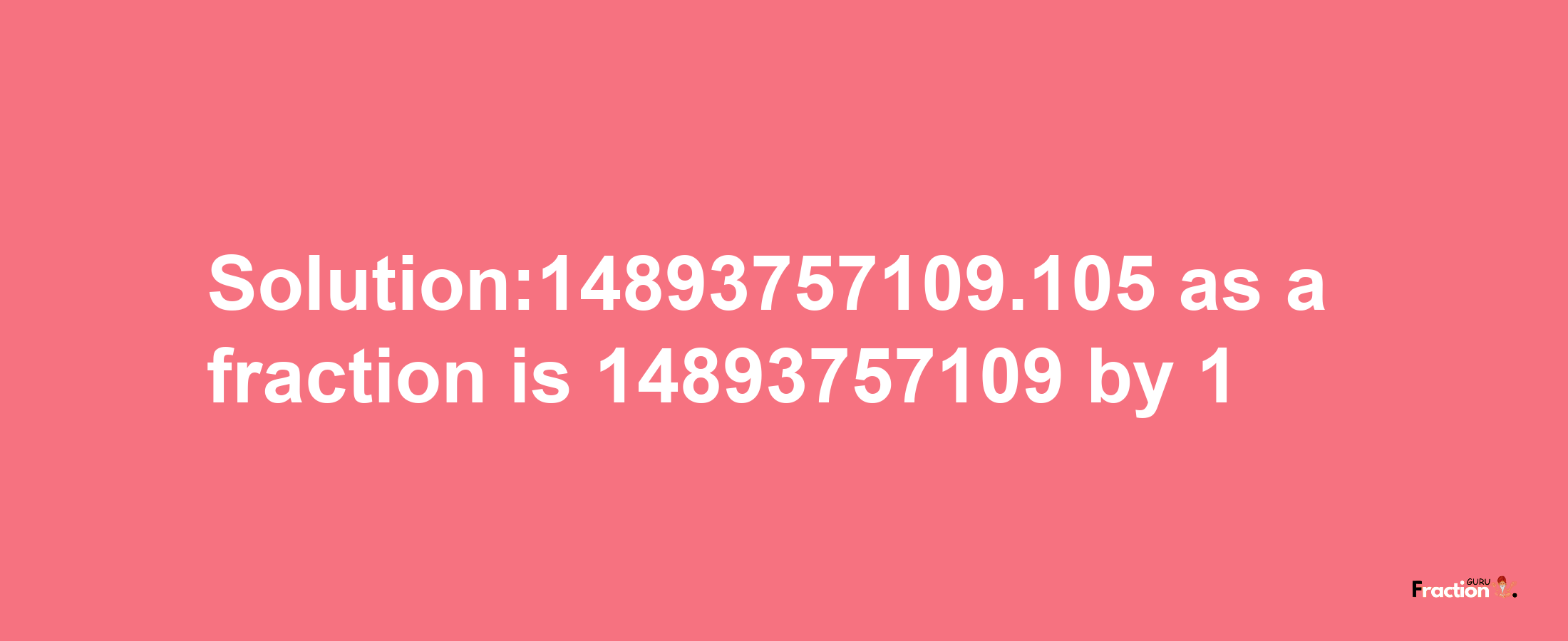 Solution:14893757109.105 as a fraction is 14893757109/1