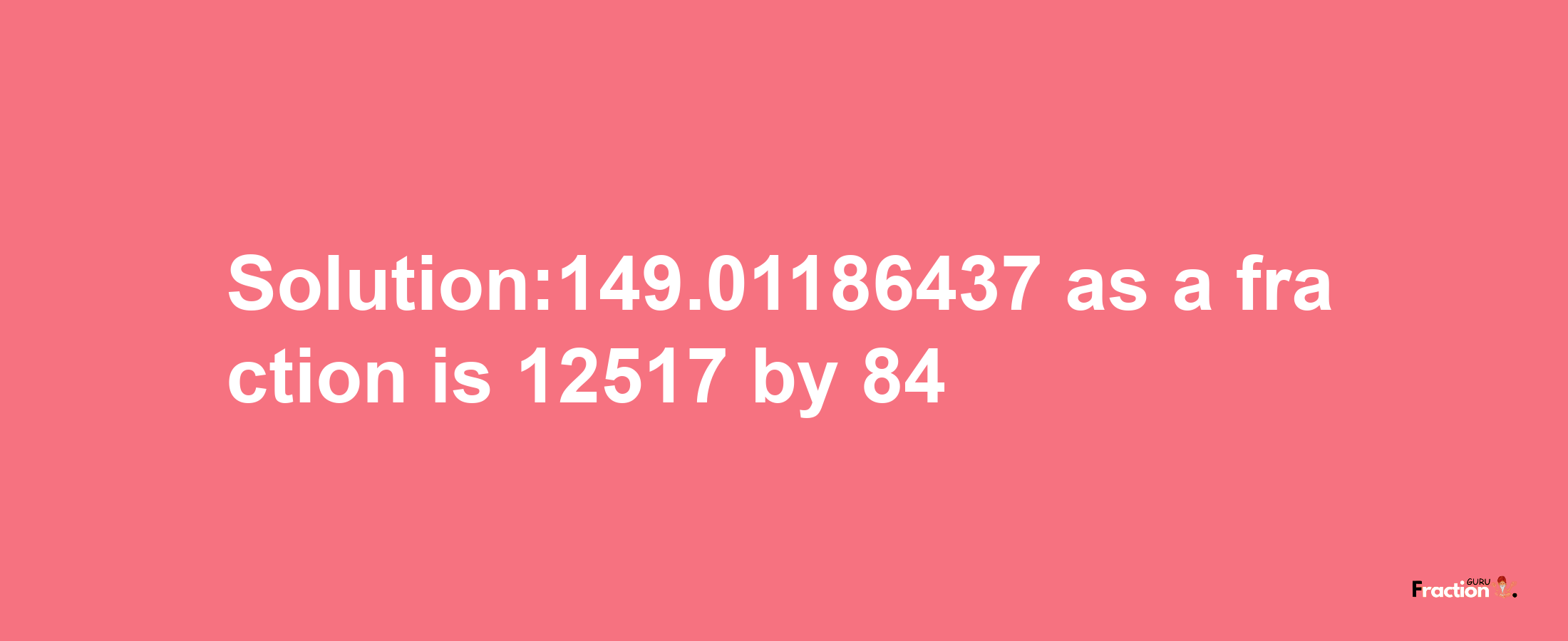 Solution:149.01186437 as a fraction is 12517/84