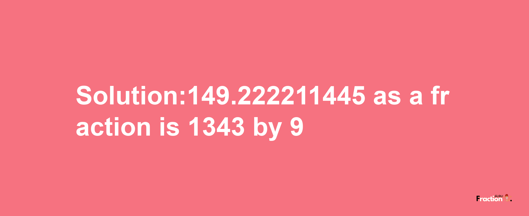 Solution:149.222211445 as a fraction is 1343/9