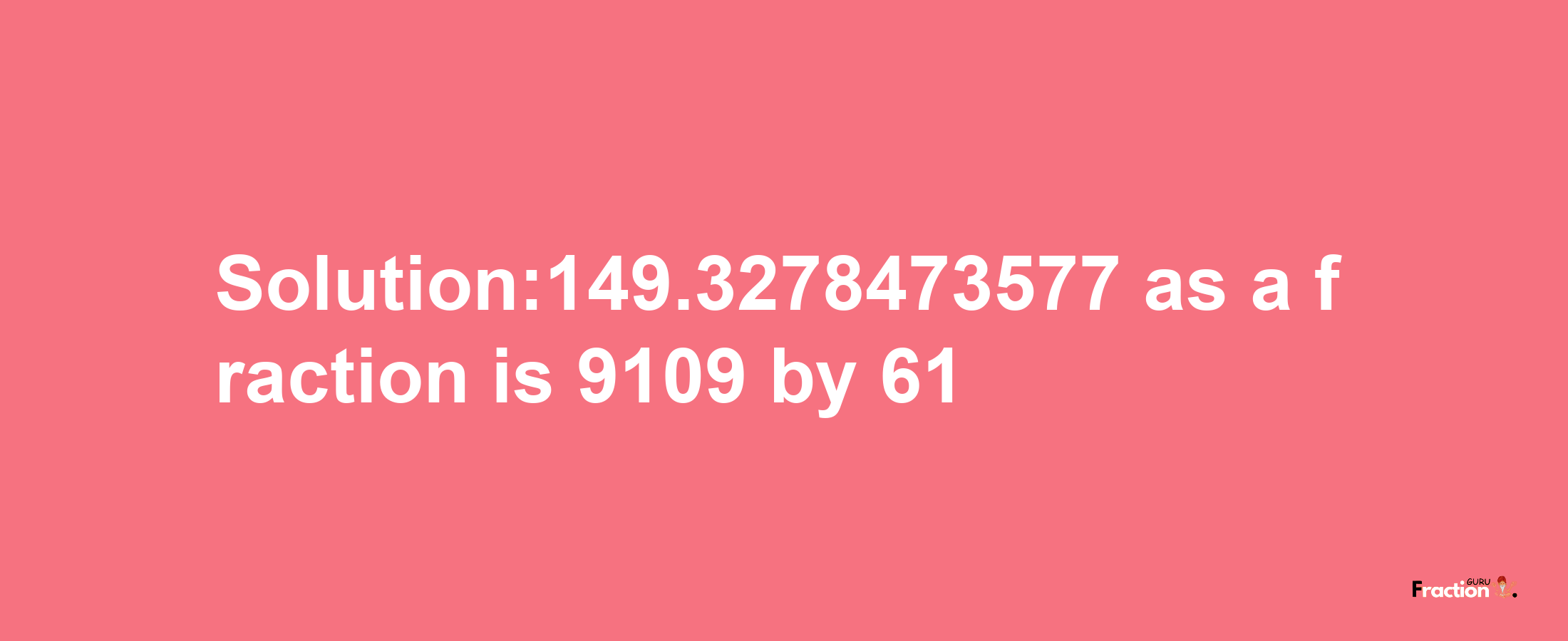 Solution:149.3278473577 as a fraction is 9109/61