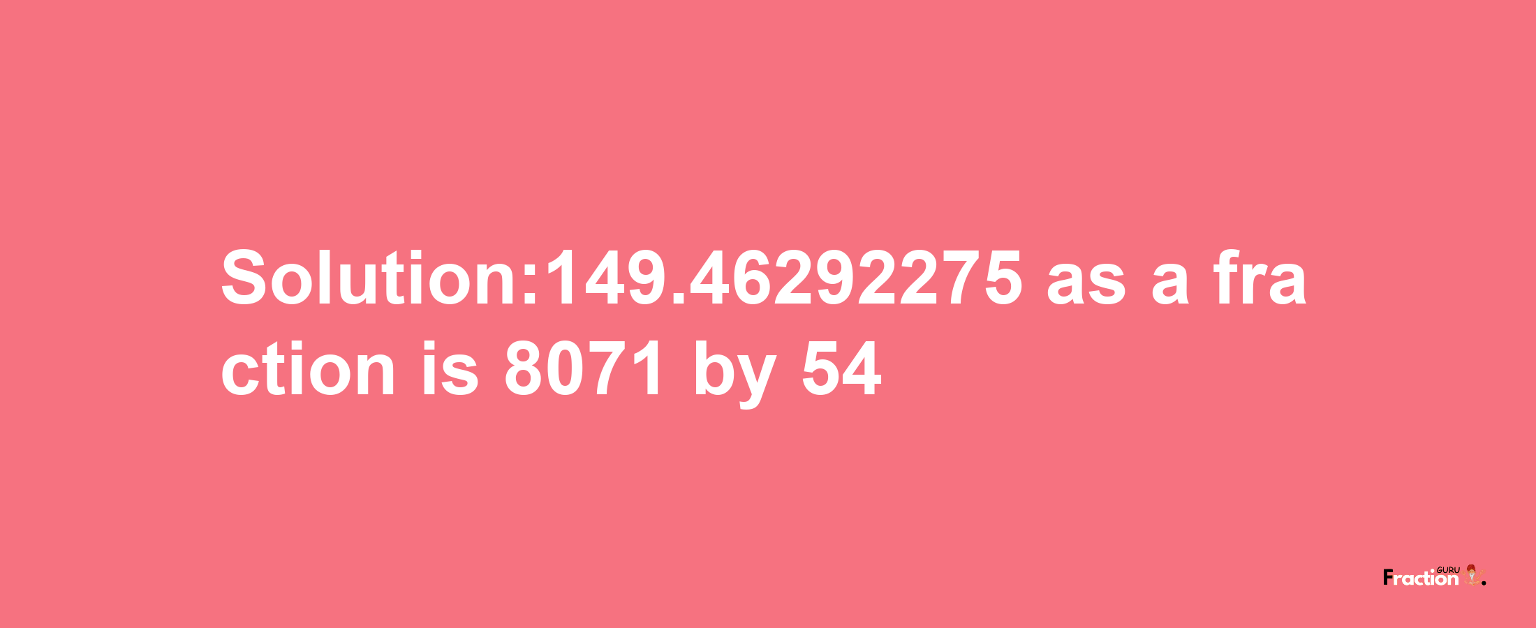 Solution:149.46292275 as a fraction is 8071/54