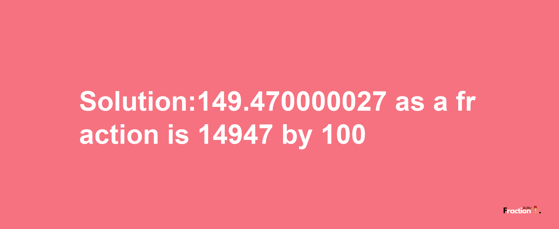 Solution:149.470000027 as a fraction is 14947/100