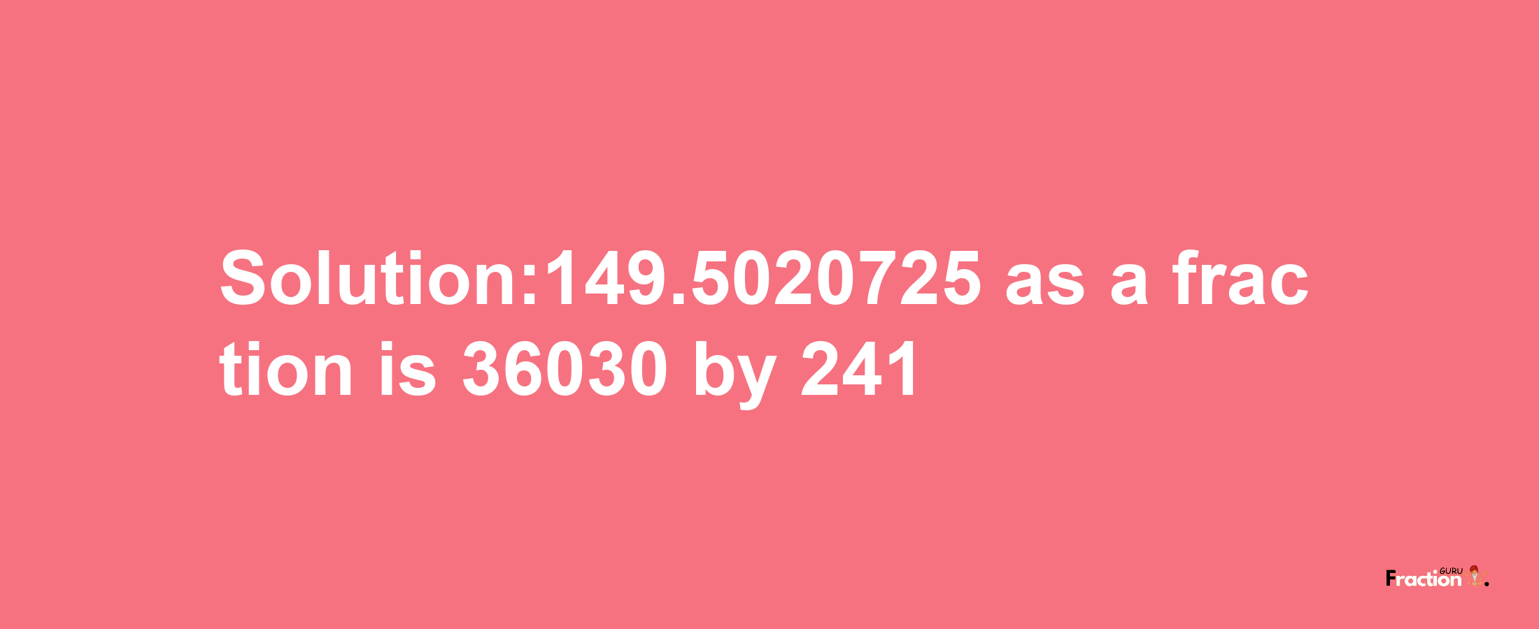 Solution:149.5020725 as a fraction is 36030/241