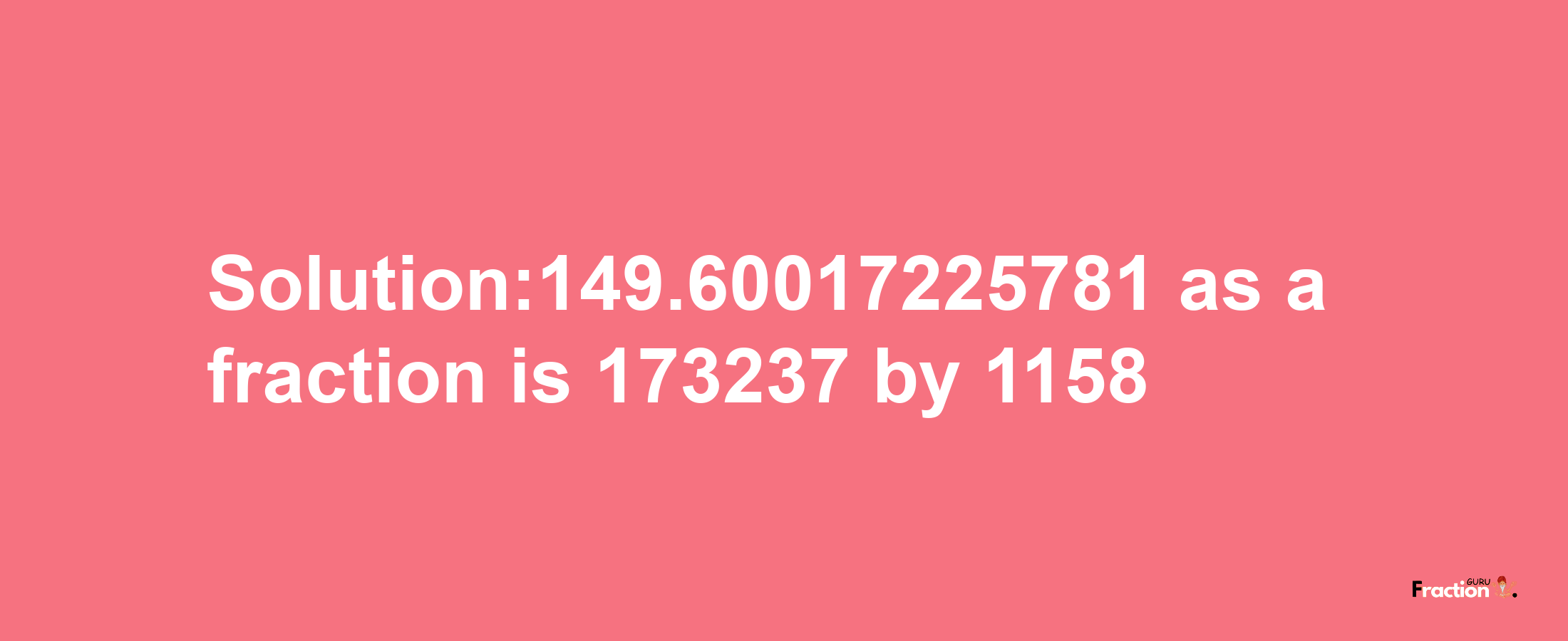 Solution:149.60017225781 as a fraction is 173237/1158