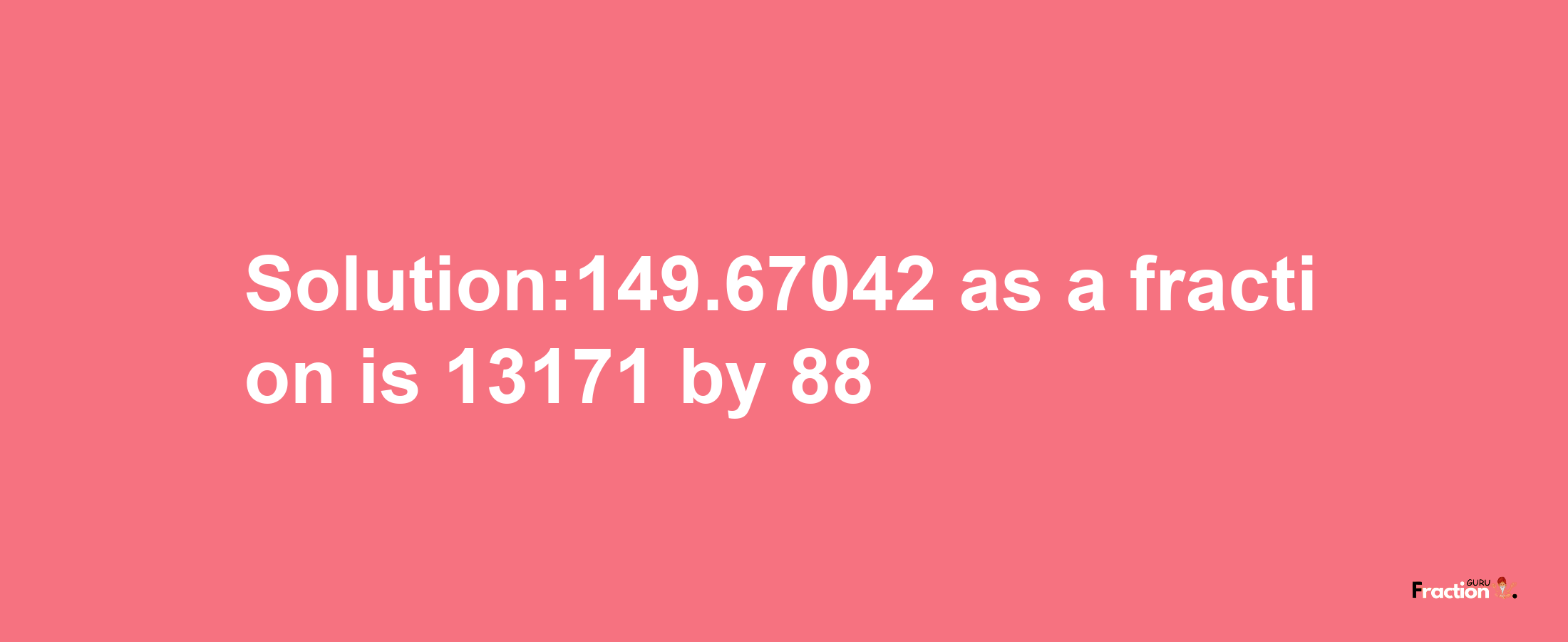 Solution:149.67042 as a fraction is 13171/88