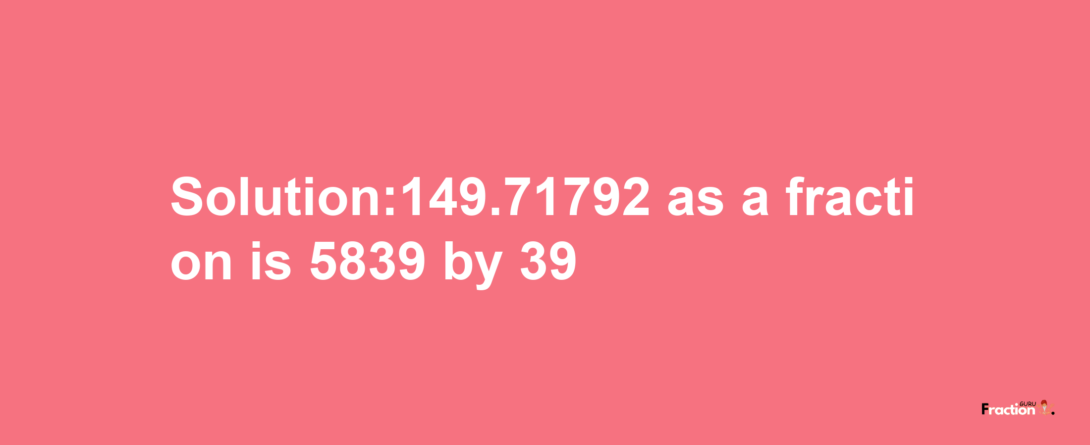 Solution:149.71792 as a fraction is 5839/39