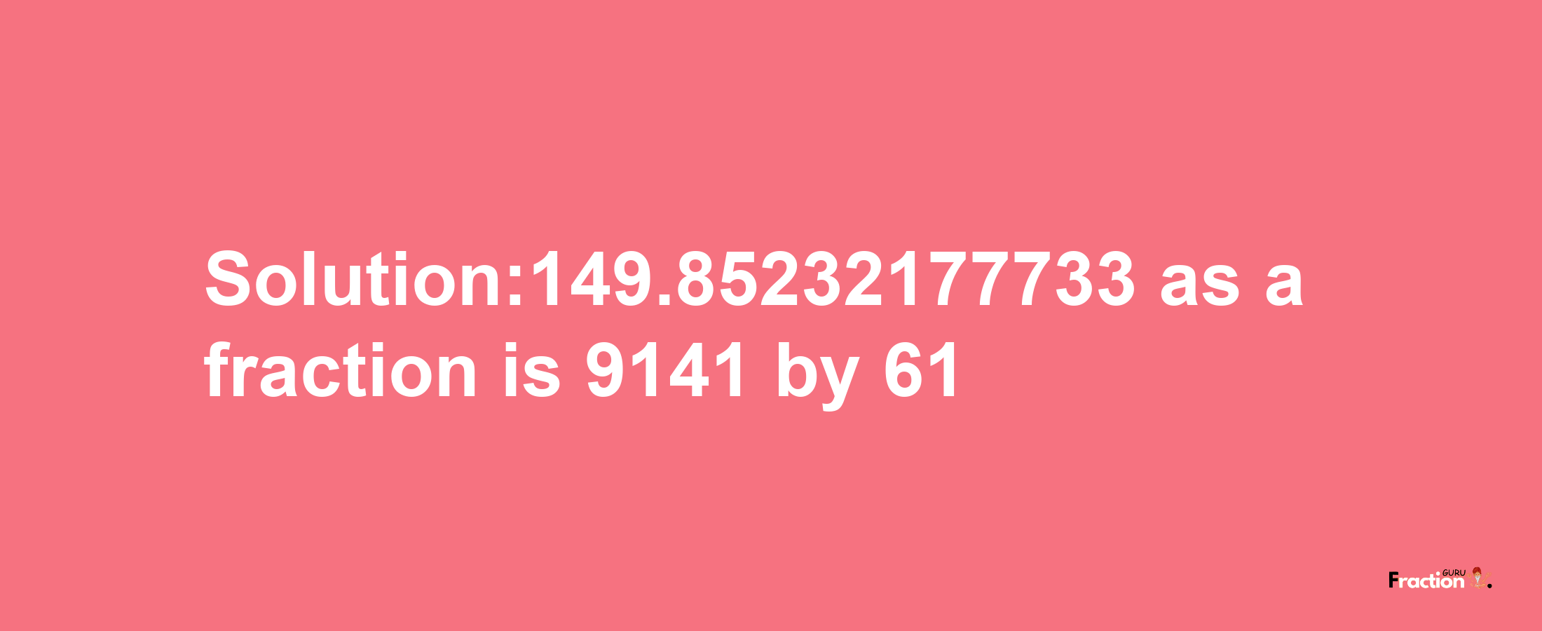 Solution:149.85232177733 as a fraction is 9141/61