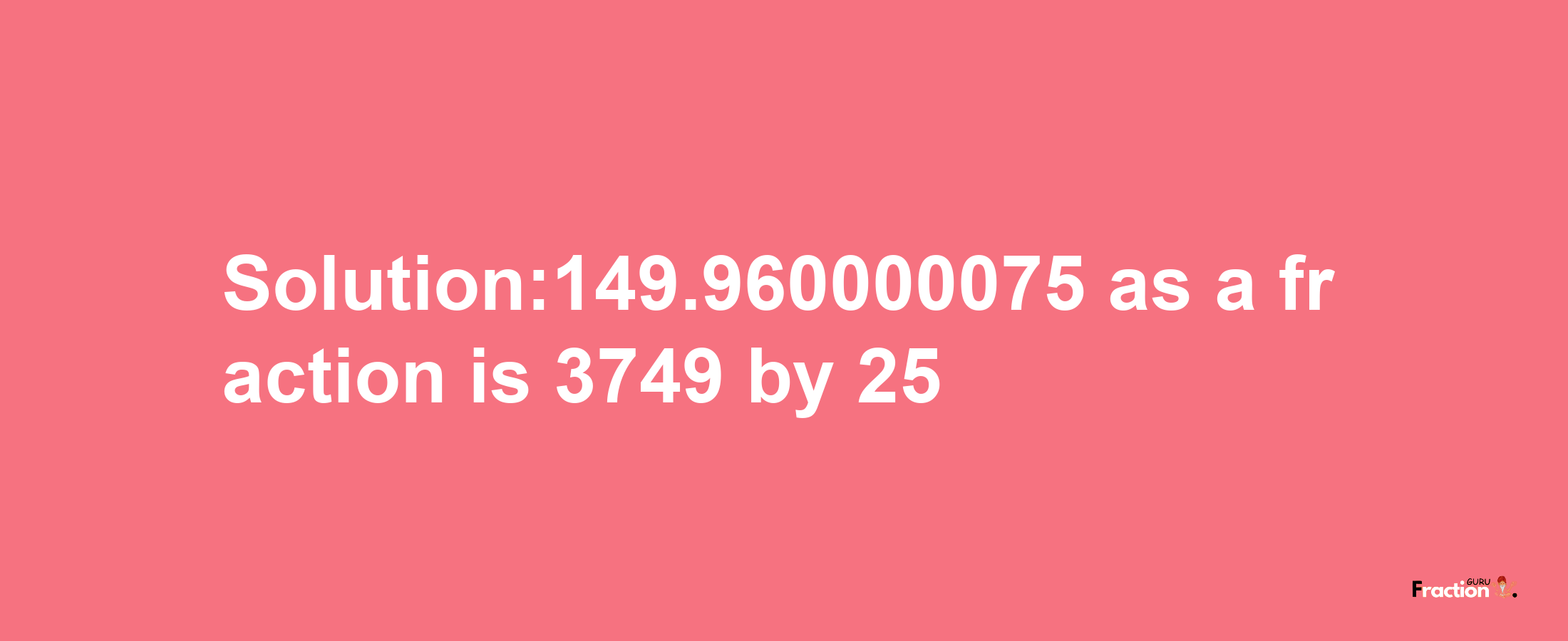 Solution:149.960000075 as a fraction is 3749/25