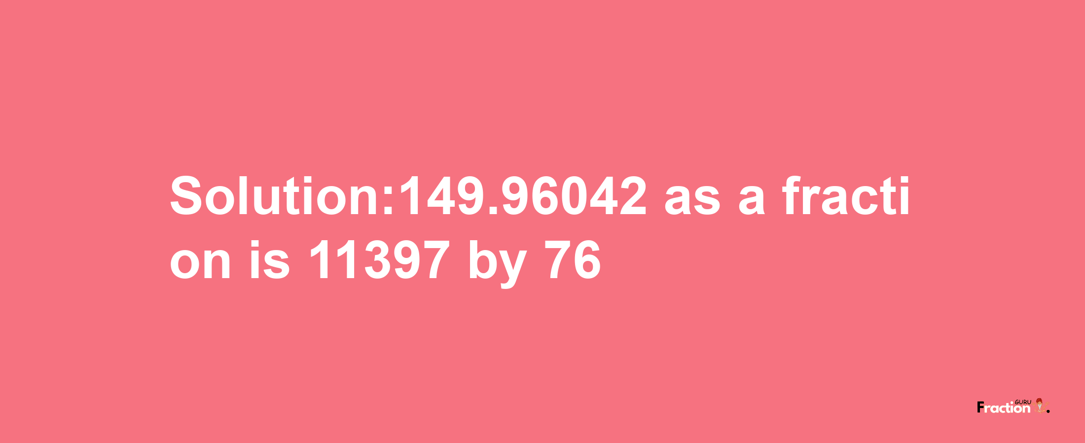 Solution:149.96042 as a fraction is 11397/76