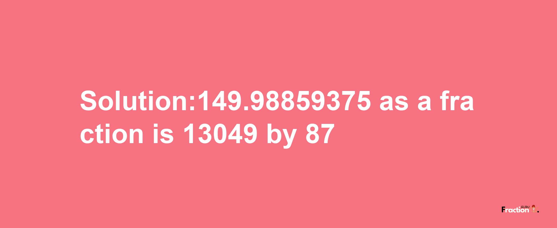 Solution:149.98859375 as a fraction is 13049/87