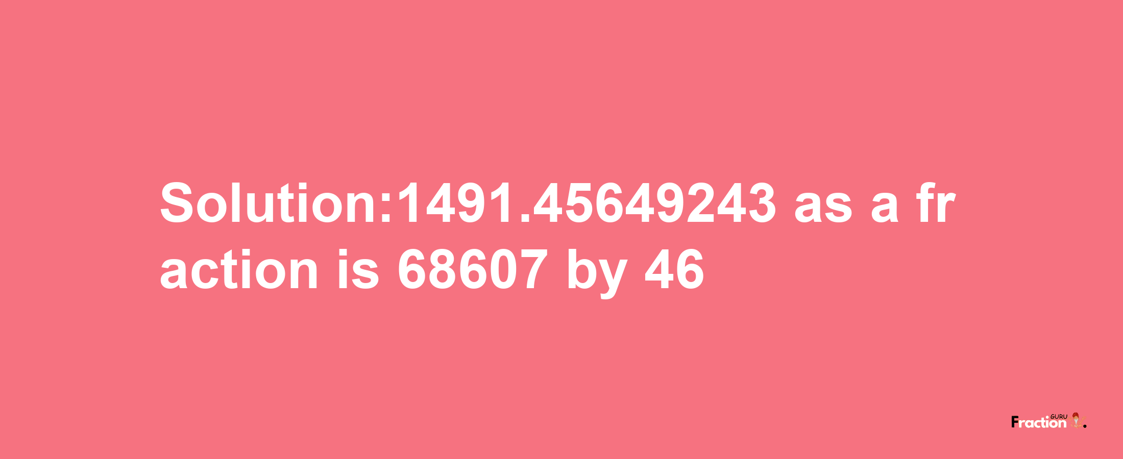 Solution:1491.45649243 as a fraction is 68607/46