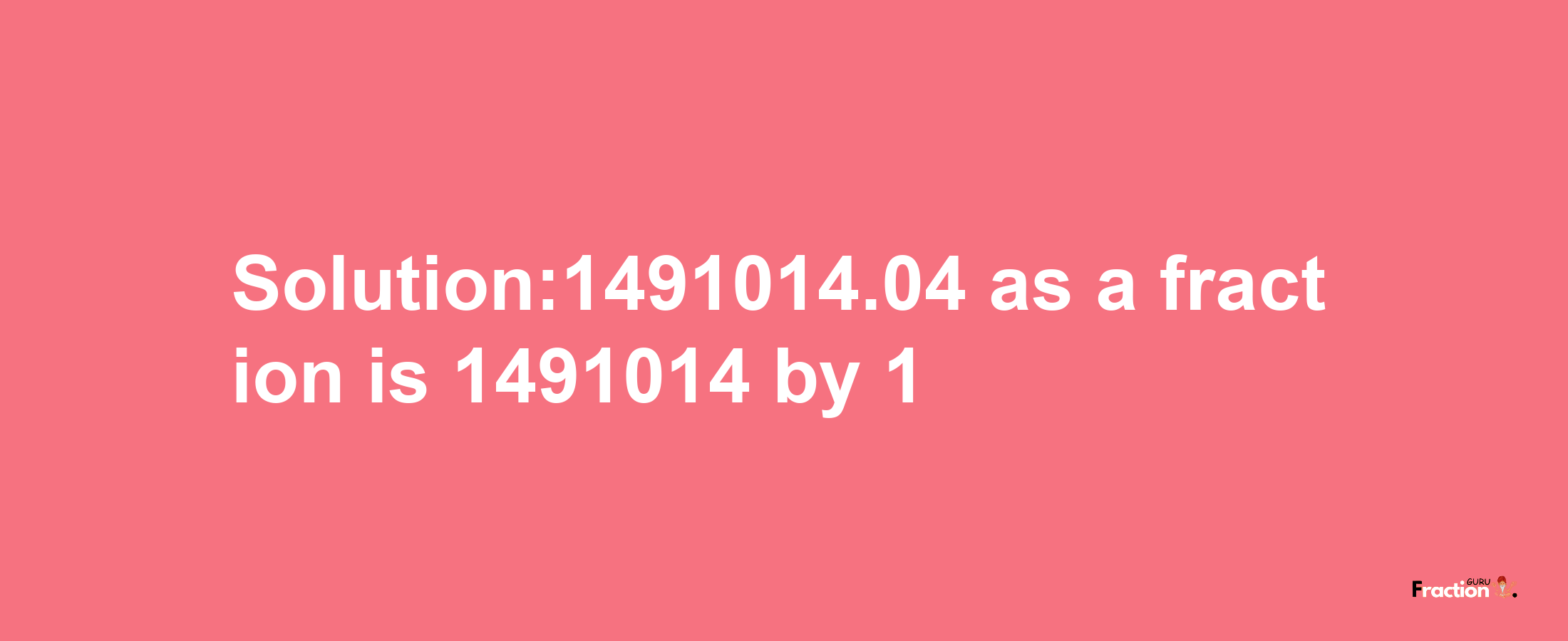 Solution:1491014.04 as a fraction is 1491014/1