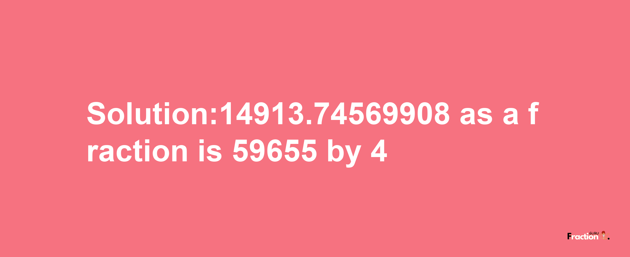 Solution:14913.74569908 as a fraction is 59655/4