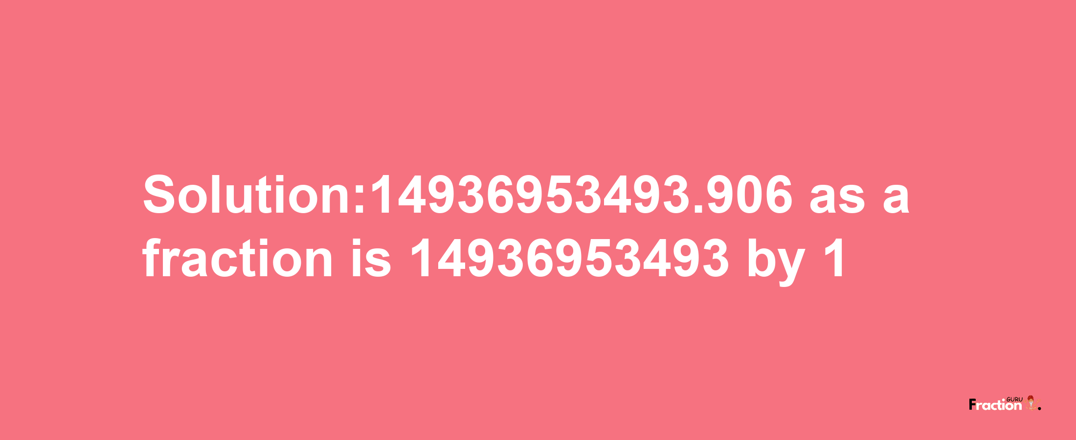 Solution:14936953493.906 as a fraction is 14936953493/1