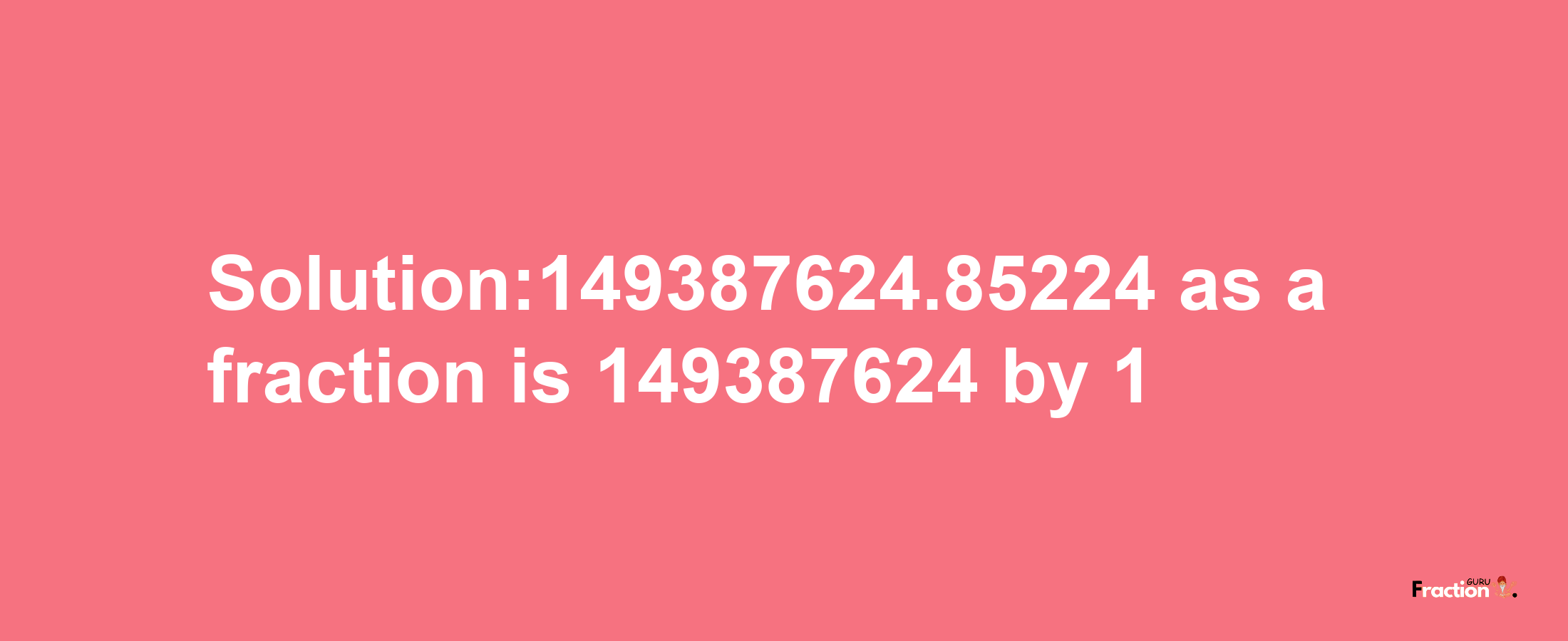 Solution:149387624.85224 as a fraction is 149387624/1