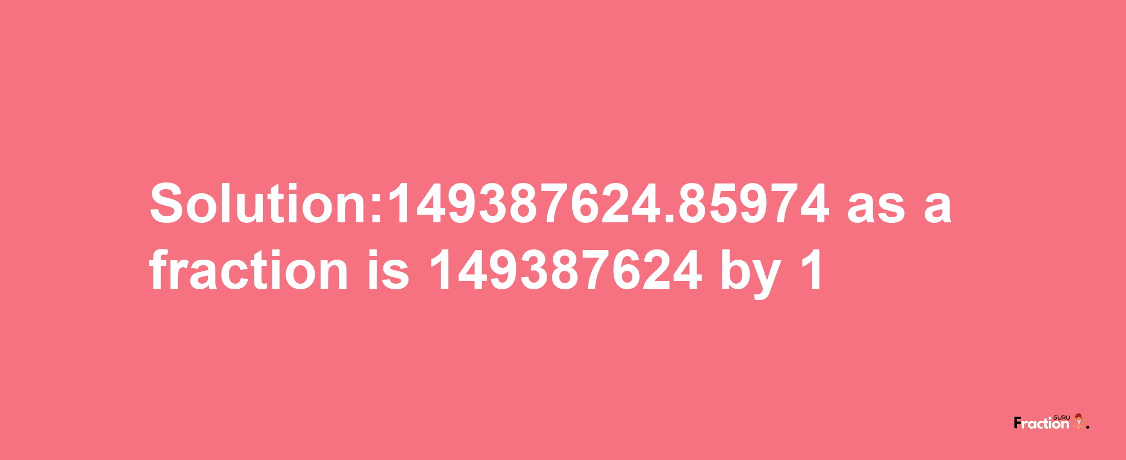 Solution:149387624.85974 as a fraction is 149387624/1