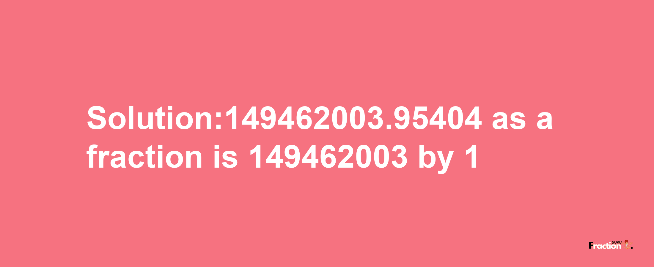 Solution:149462003.95404 as a fraction is 149462003/1