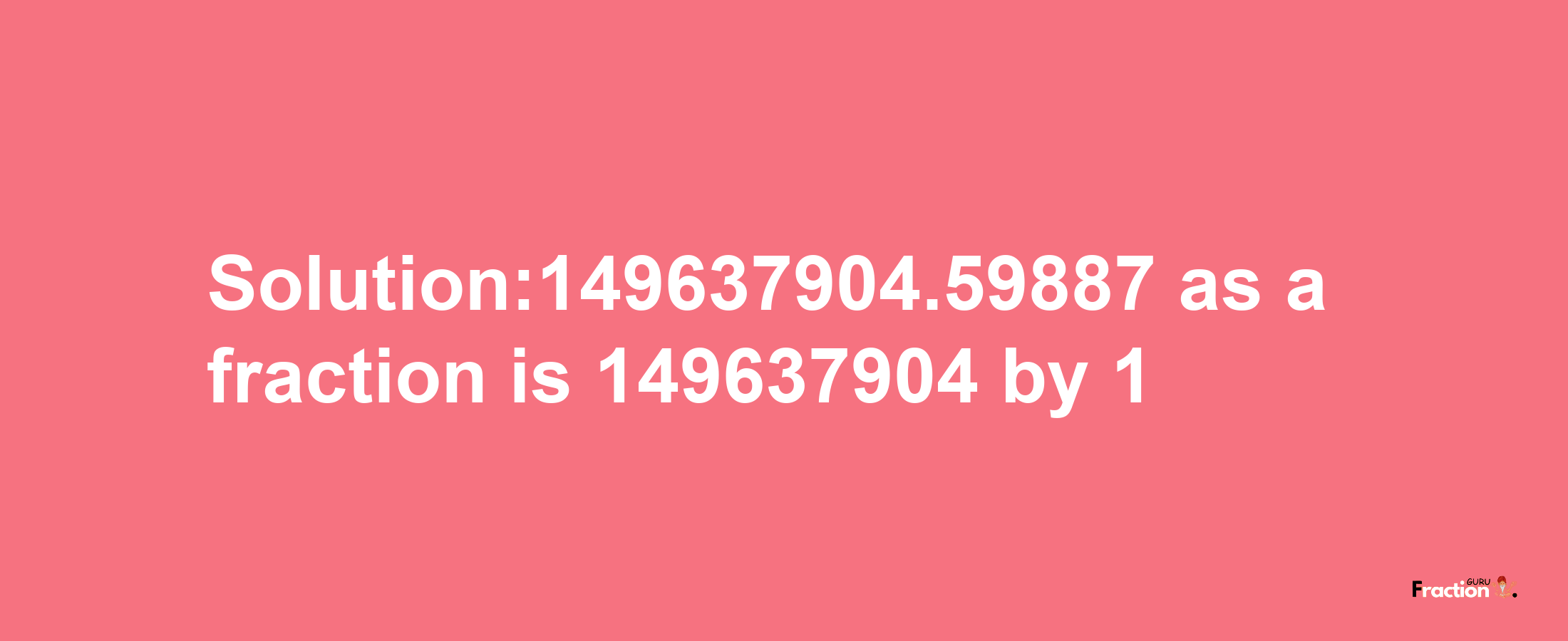 Solution:149637904.59887 as a fraction is 149637904/1