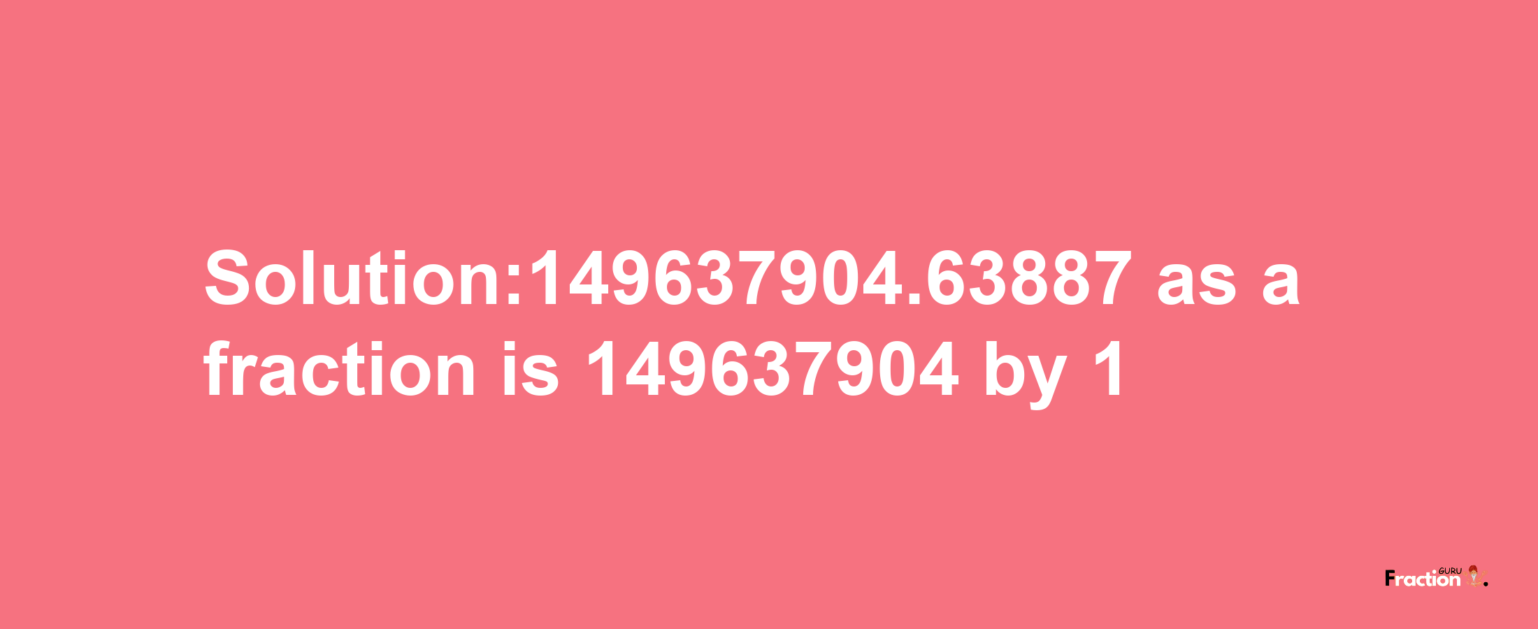 Solution:149637904.63887 as a fraction is 149637904/1