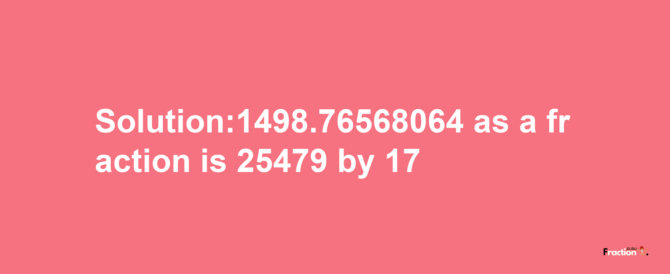 Solution:1498.76568064 as a fraction is 25479/17