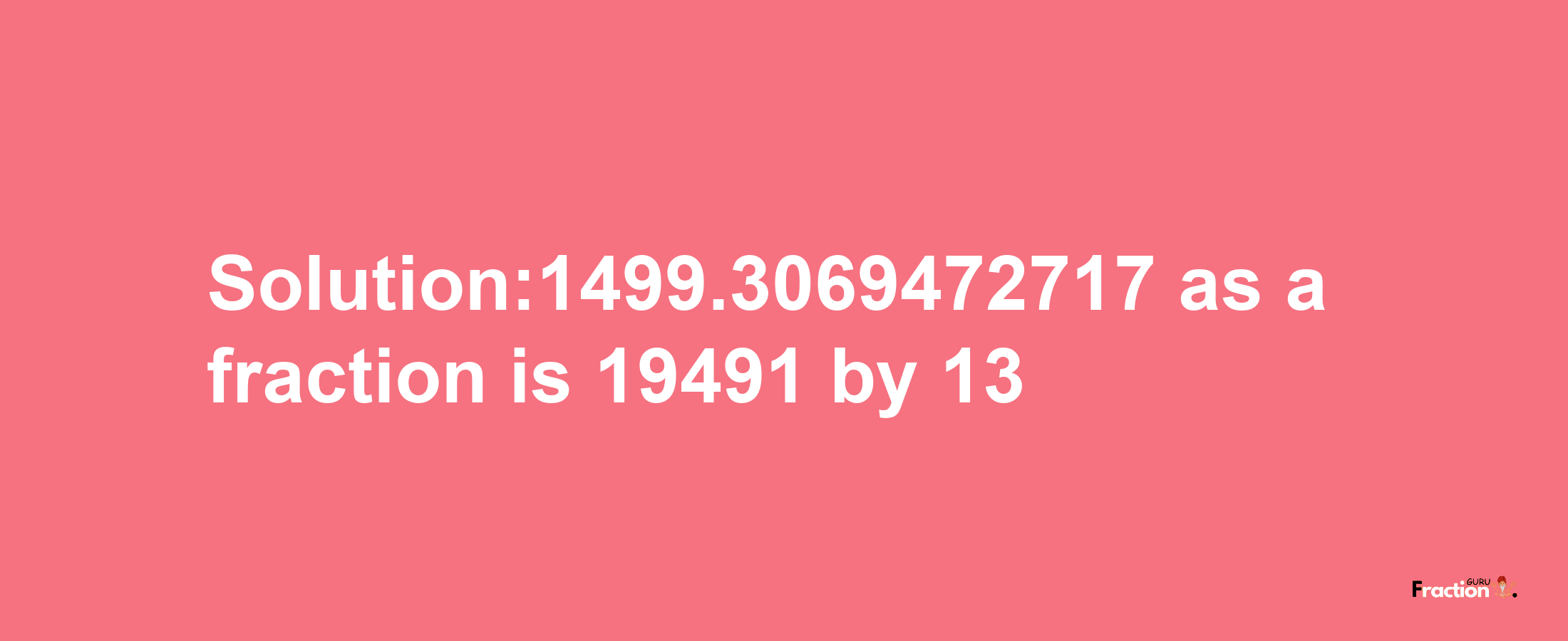 Solution:1499.3069472717 as a fraction is 19491/13