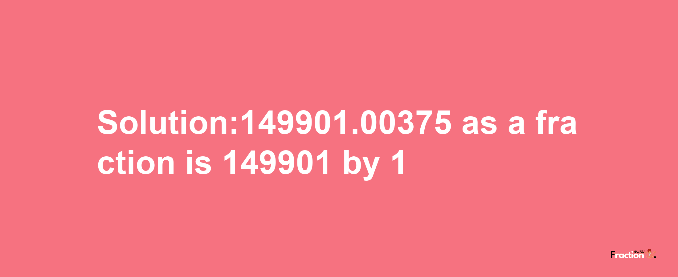 Solution:149901.00375 as a fraction is 149901/1