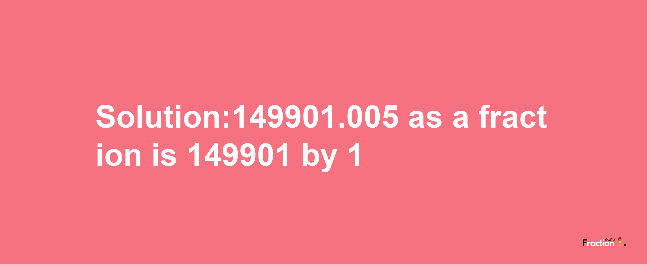 Solution:149901.005 as a fraction is 149901/1