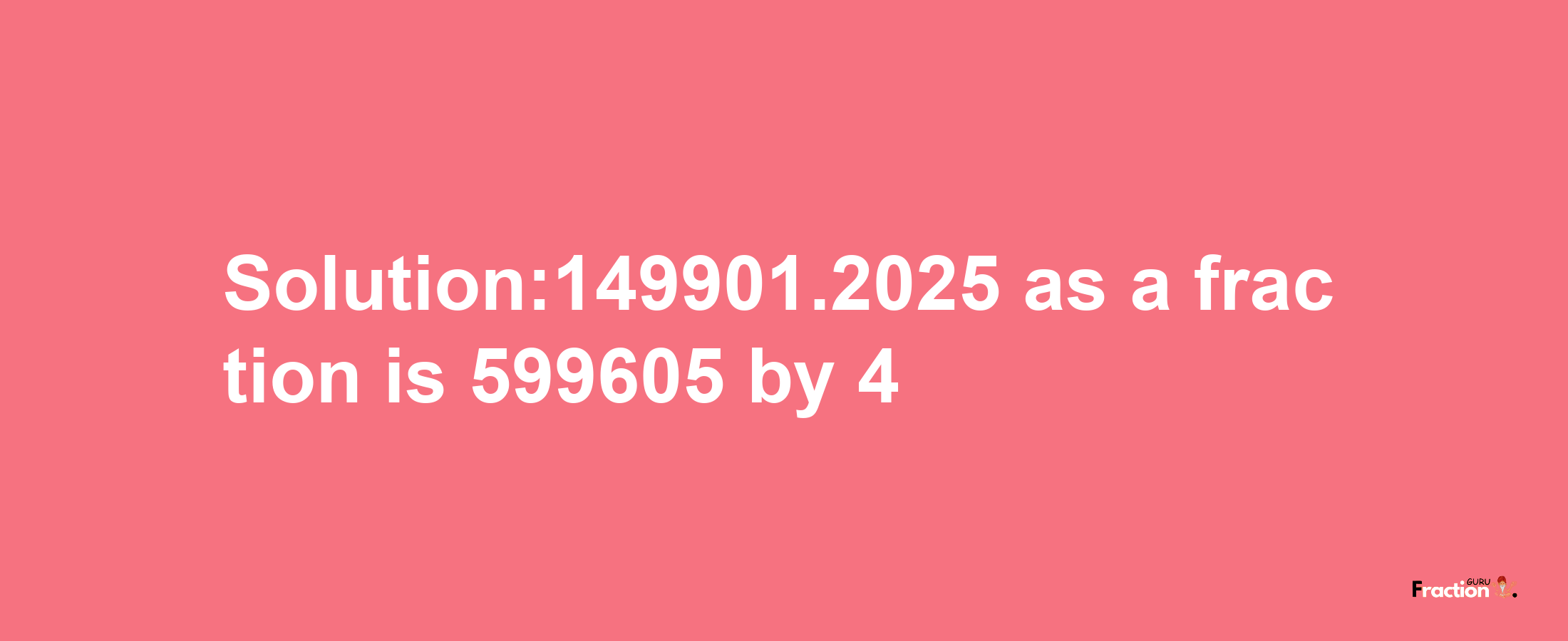 Solution:149901.2025 as a fraction is 599605/4