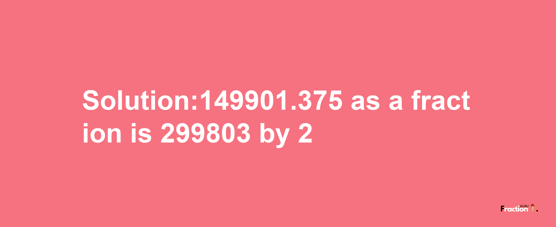 Solution:149901.375 as a fraction is 299803/2