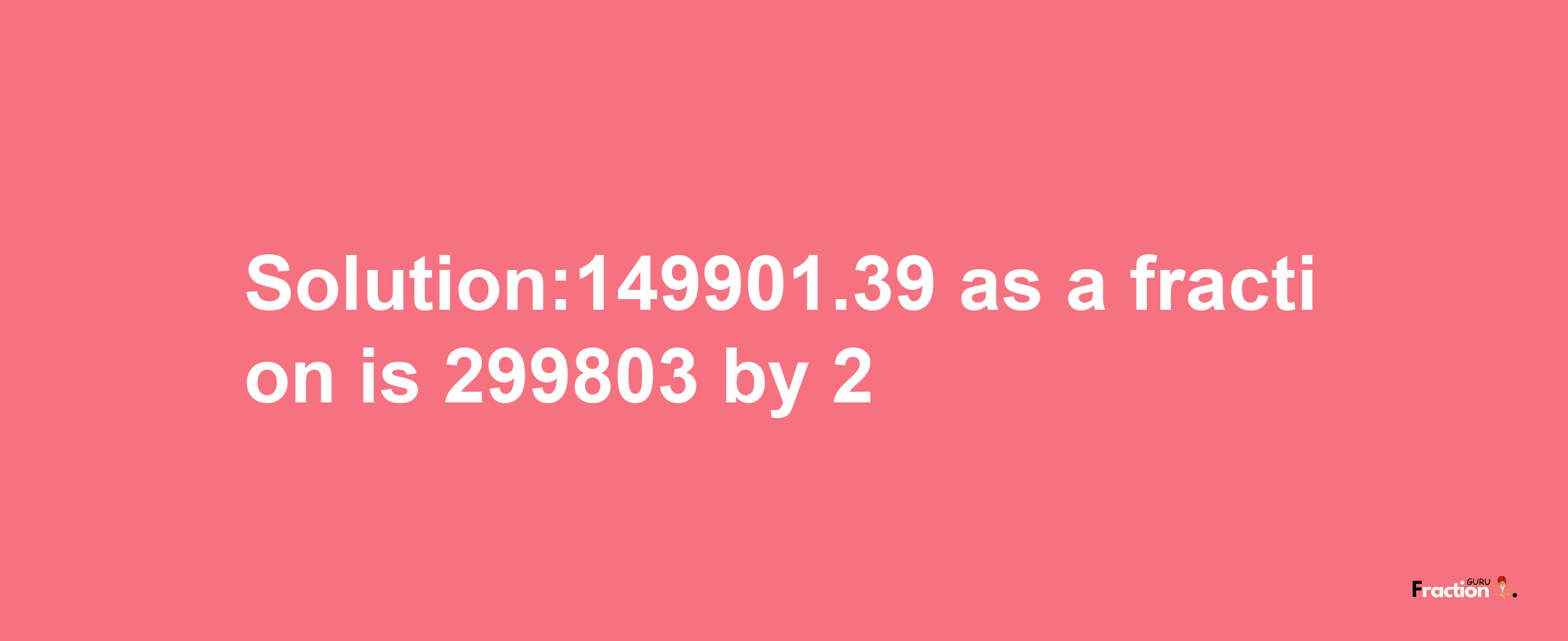 Solution:149901.39 as a fraction is 299803/2