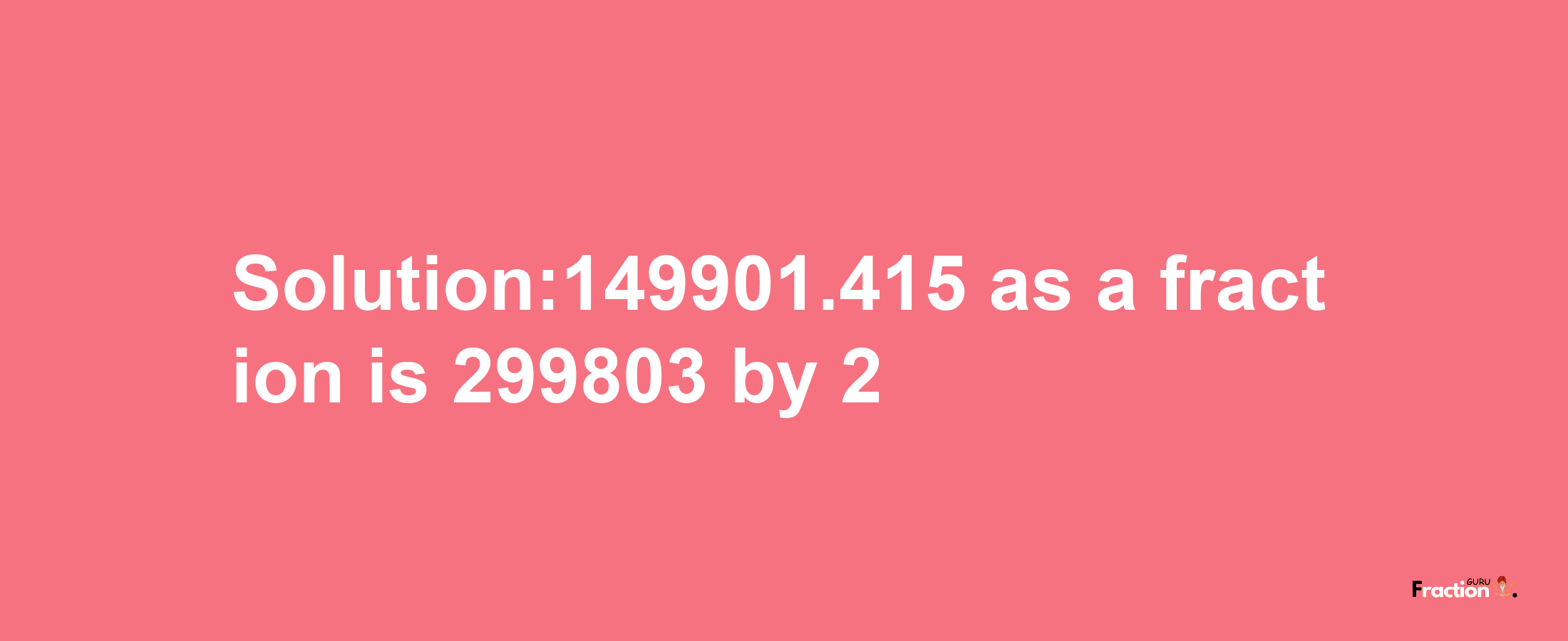 Solution:149901.415 as a fraction is 299803/2