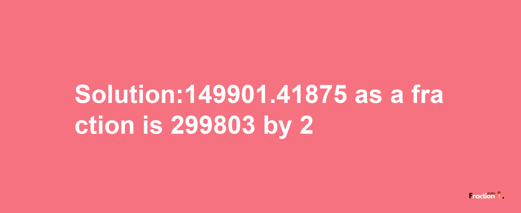 Solution:149901.41875 as a fraction is 299803/2