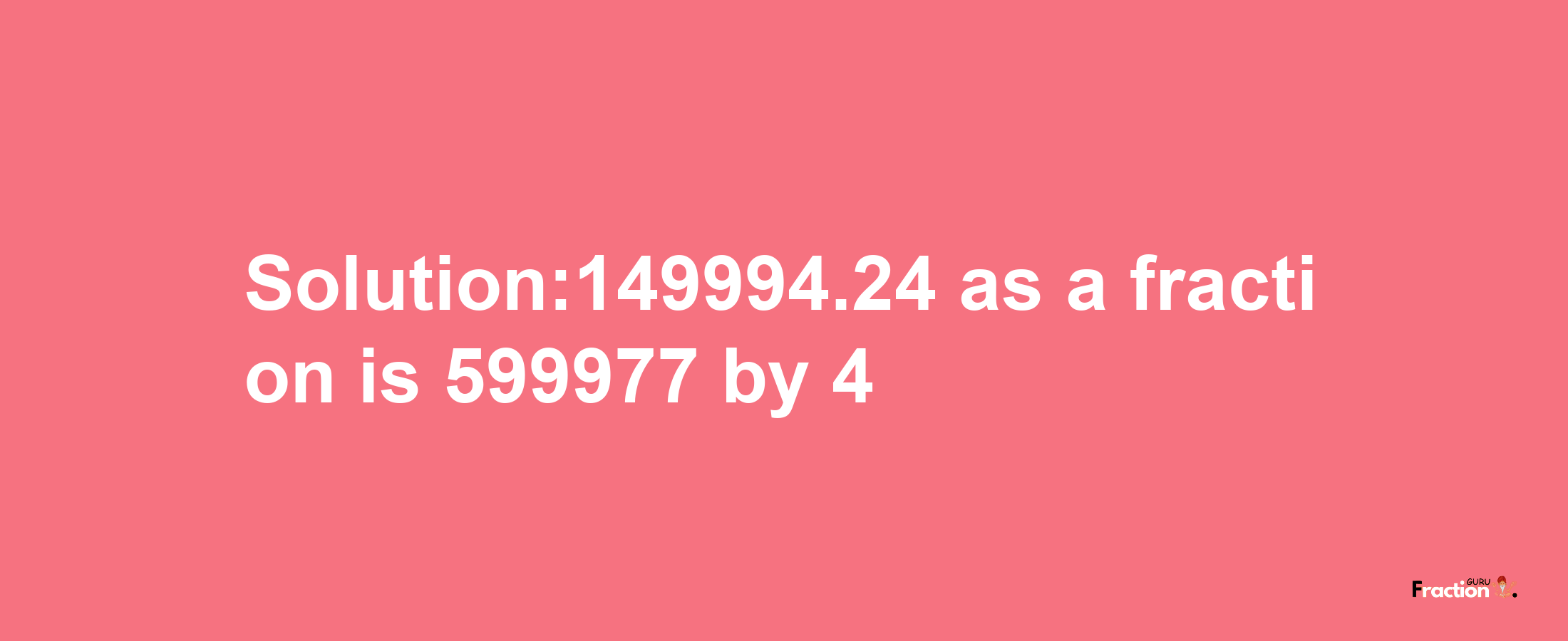 Solution:149994.24 as a fraction is 599977/4