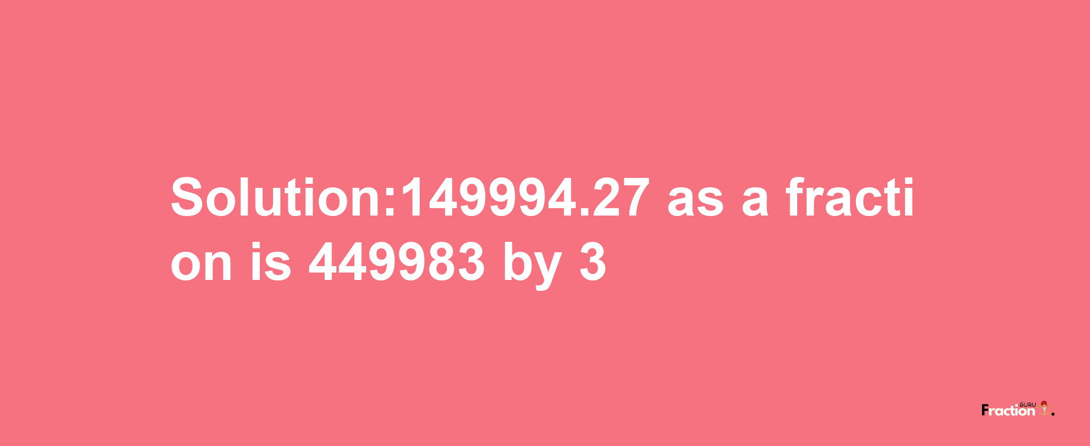 Solution:149994.27 as a fraction is 449983/3