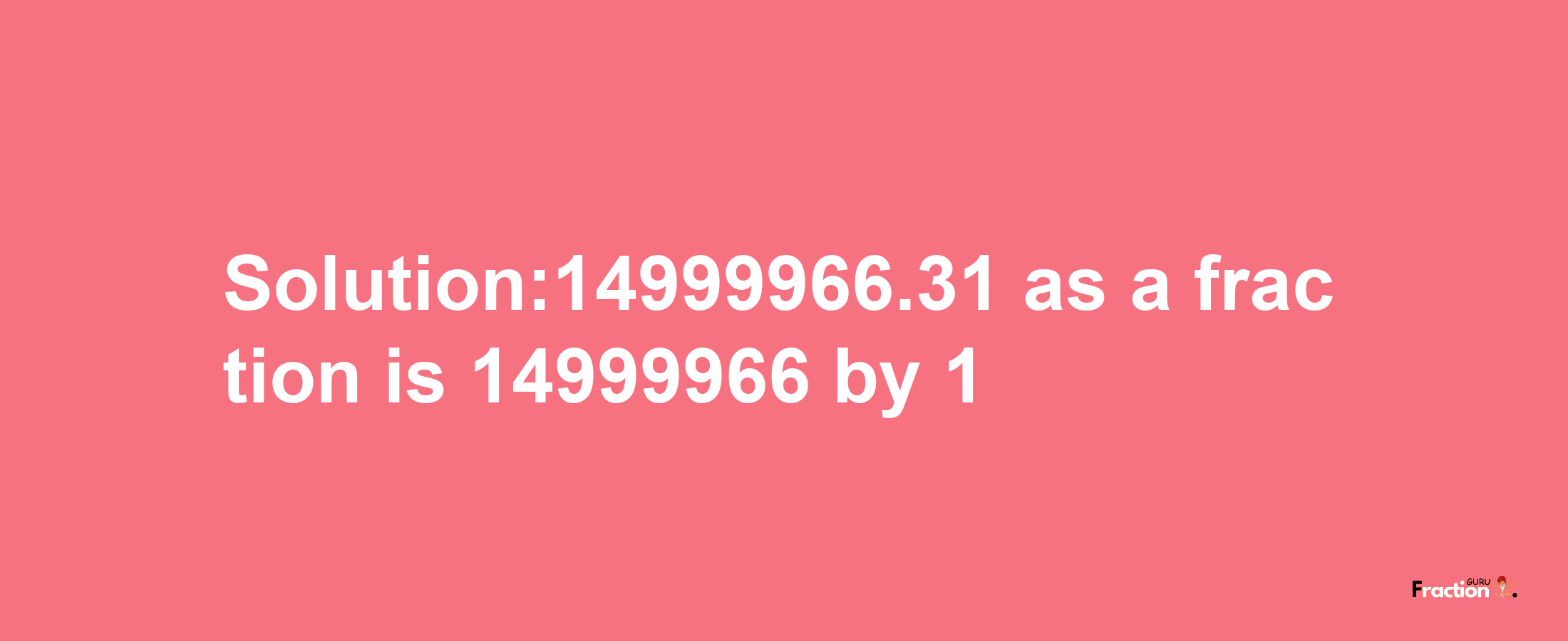 Solution:14999966.31 as a fraction is 14999966/1