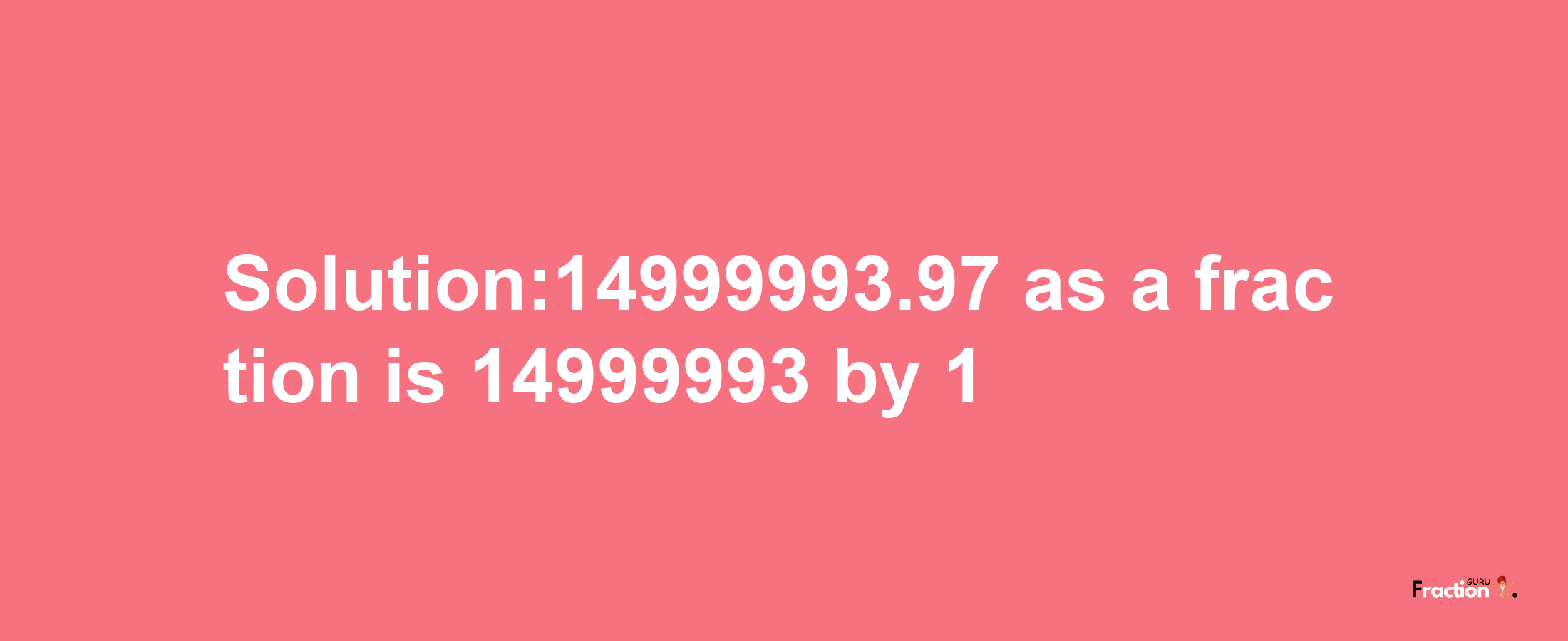 Solution:14999993.97 as a fraction is 14999993/1