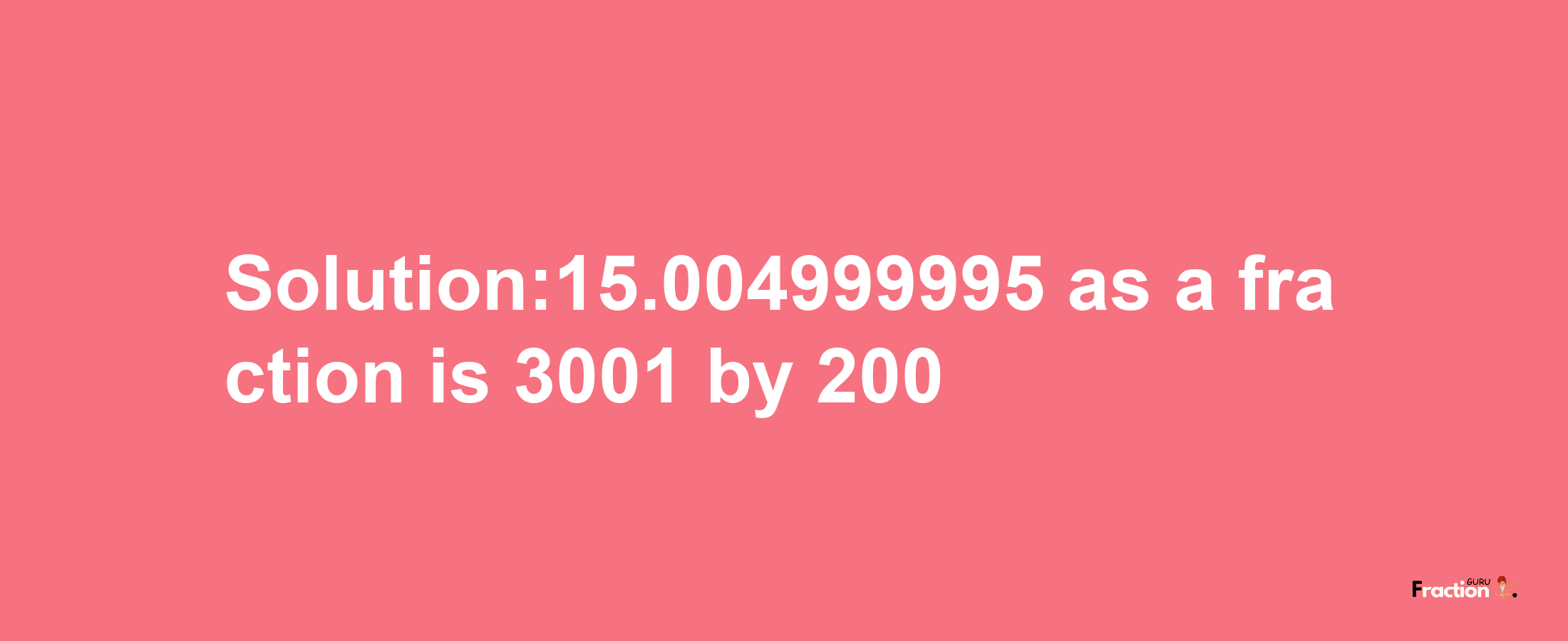 Solution:15.004999995 as a fraction is 3001/200