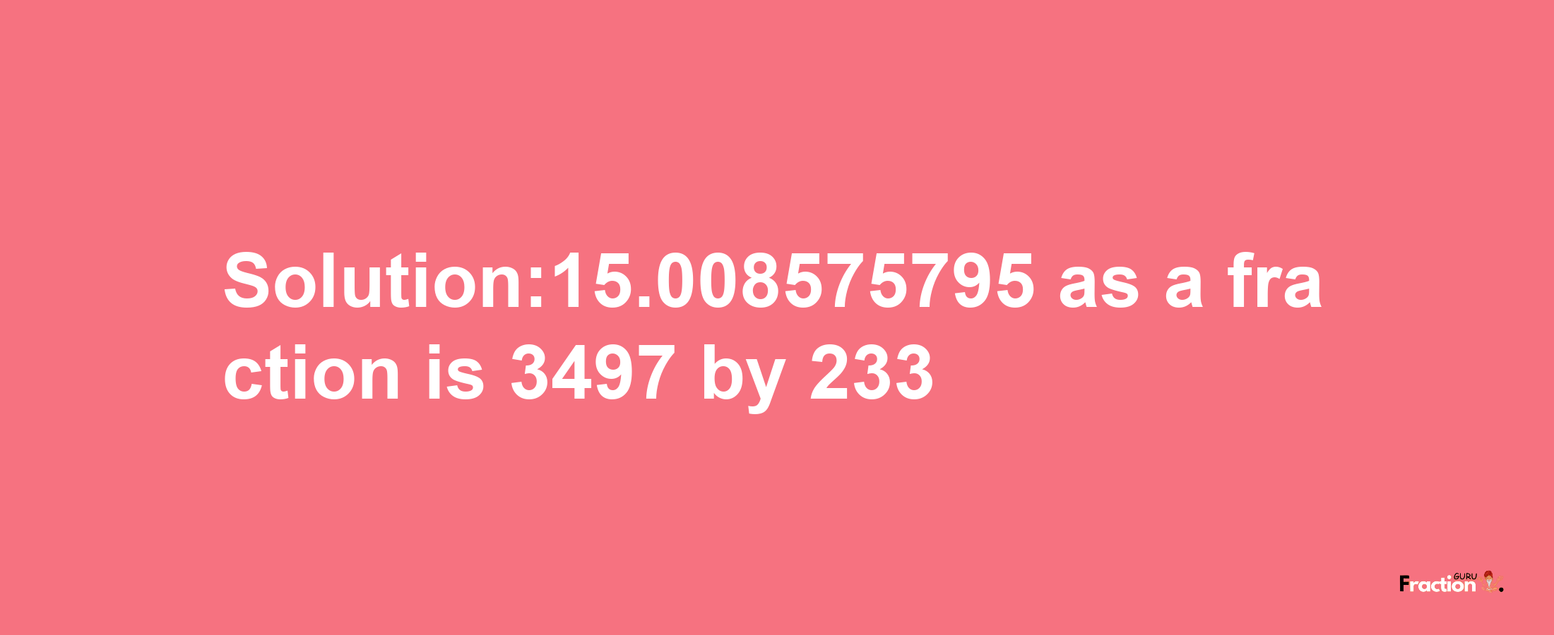 Solution:15.008575795 as a fraction is 3497/233