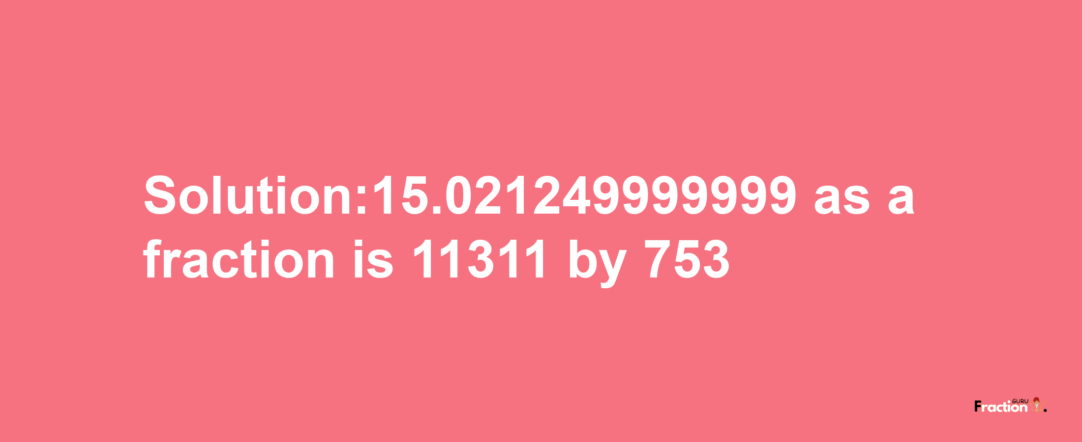 Solution:15.021249999999 as a fraction is 11311/753