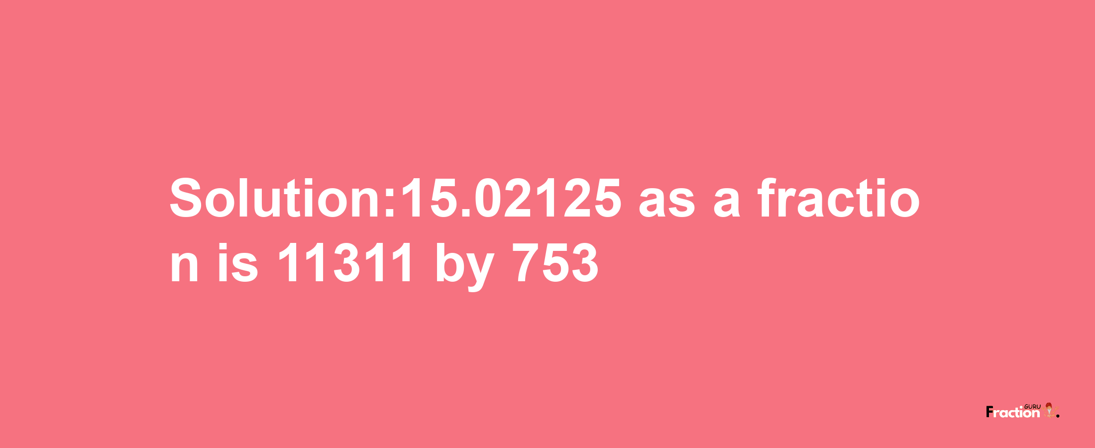 Solution:15.02125 as a fraction is 11311/753