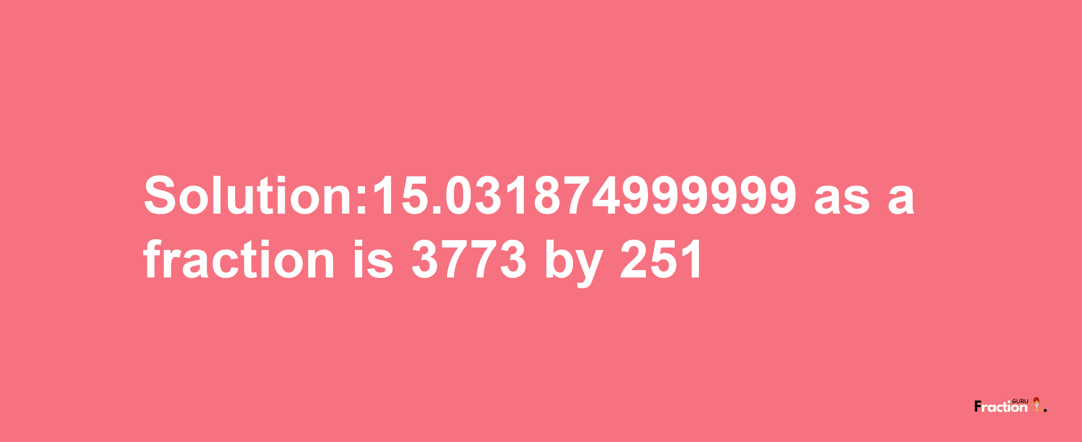 Solution:15.031874999999 as a fraction is 3773/251