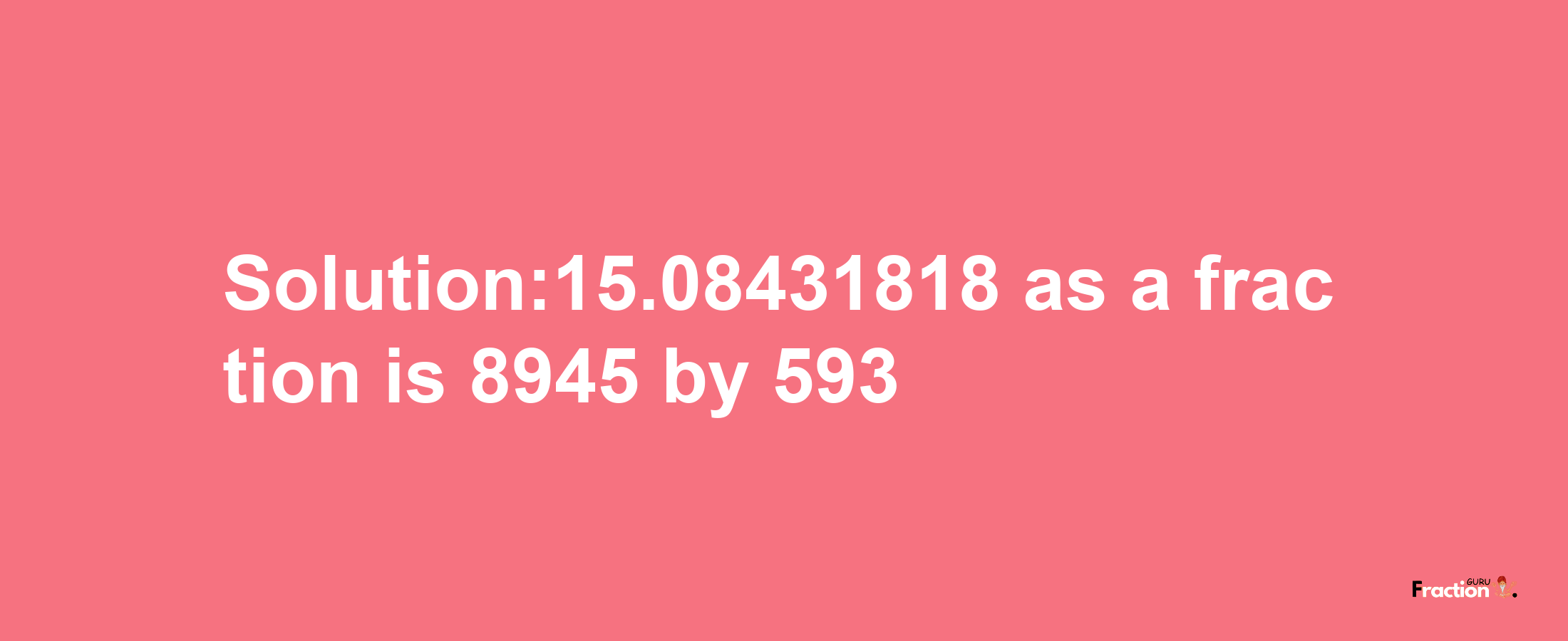 Solution:15.08431818 as a fraction is 8945/593