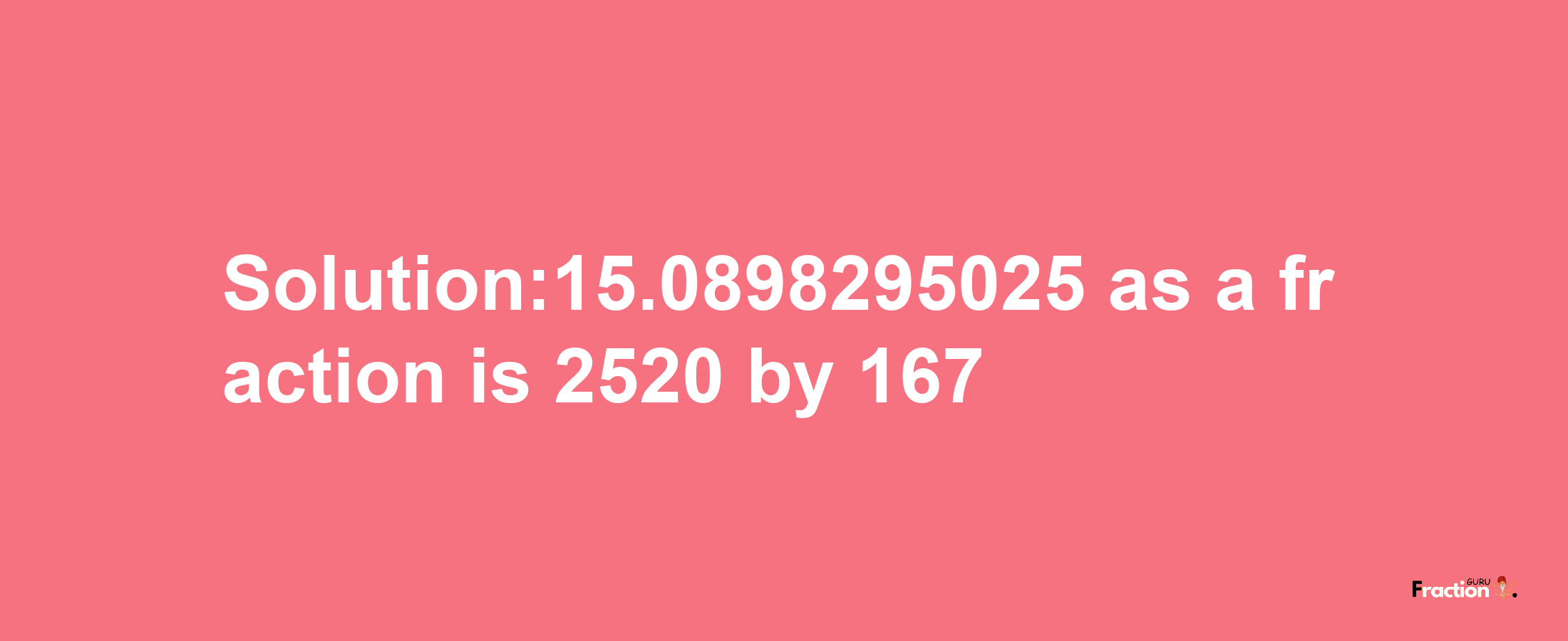 Solution:15.0898295025 as a fraction is 2520/167