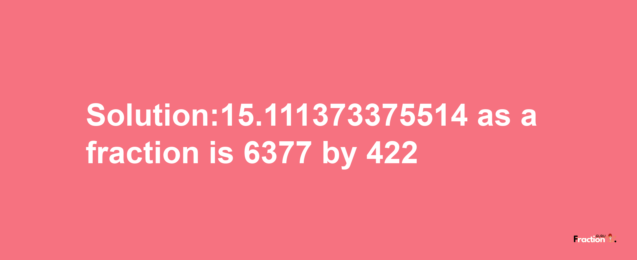 Solution:15.111373375514 as a fraction is 6377/422