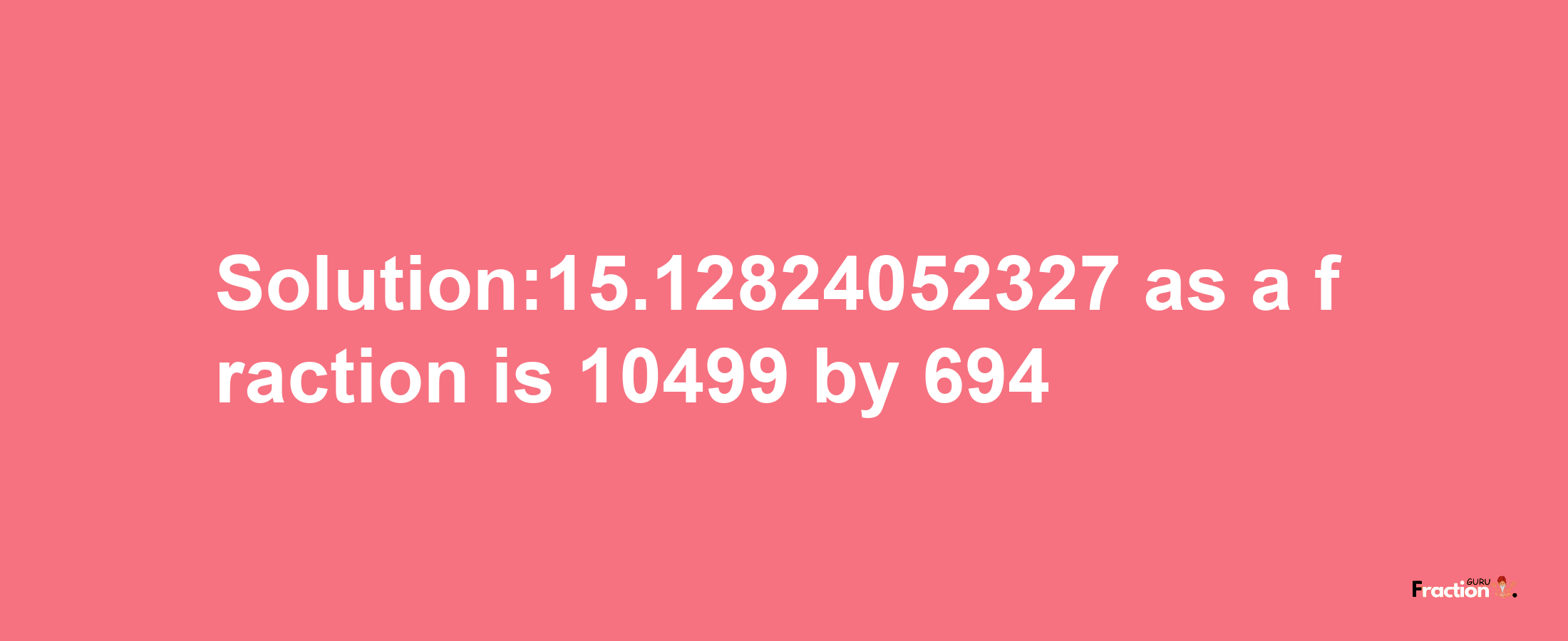 Solution:15.12824052327 as a fraction is 10499/694